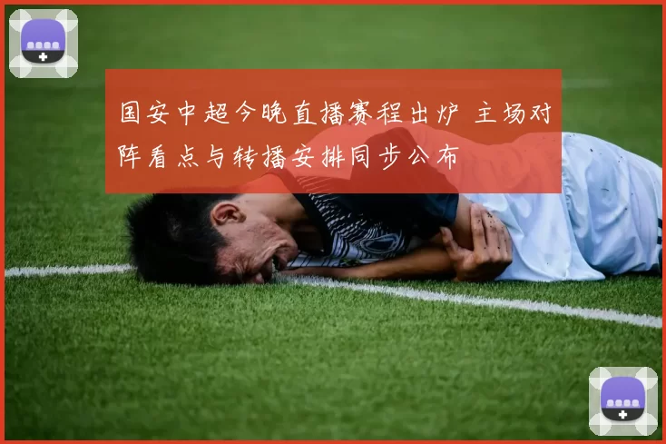 国安中超今晚直播赛程出炉 主场对阵看点与转播安排同步公布