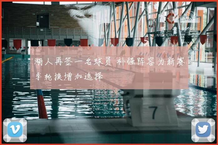 湖人再签一名球员 补强阵容为新赛季轮换增加选择