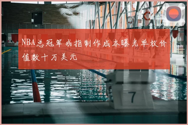 NBA总冠军戒指制作成本曝光单枚价值数十万美元