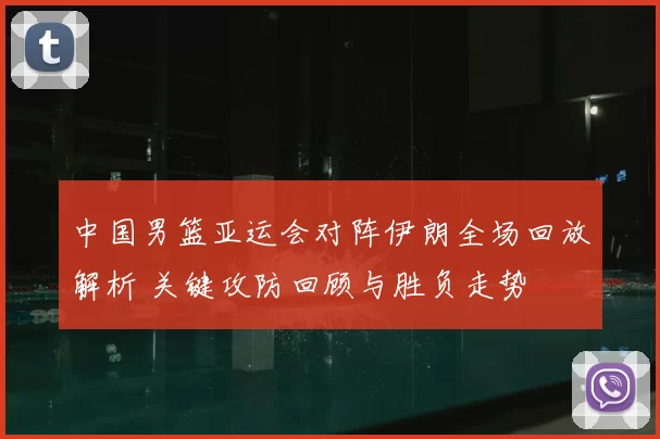 中国男篮亚运会对阵伊朗全场回放解析 关键攻防回顾与胜负走势