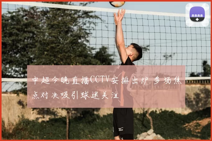 中超今晚直播CCTV安排出炉 多场焦点对决吸引球迷关注