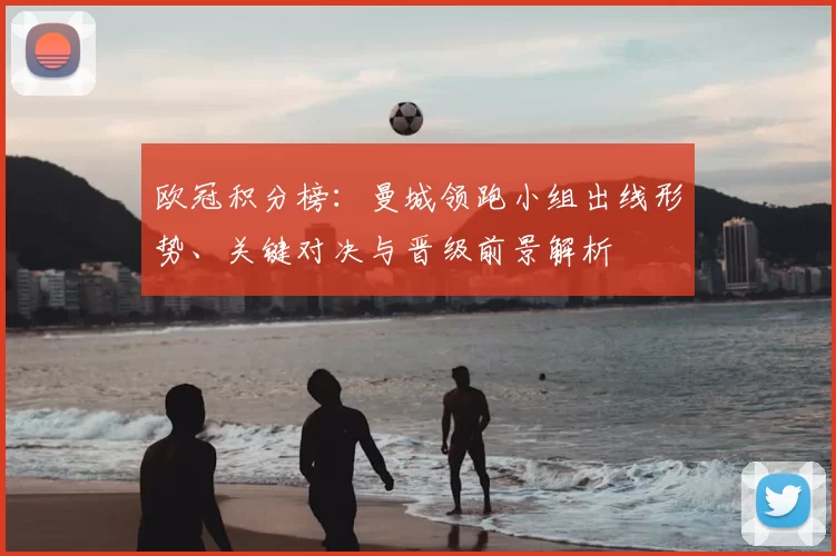 欧冠积分榜：曼城领跑小组出线形势、关键对决与晋级前景解析