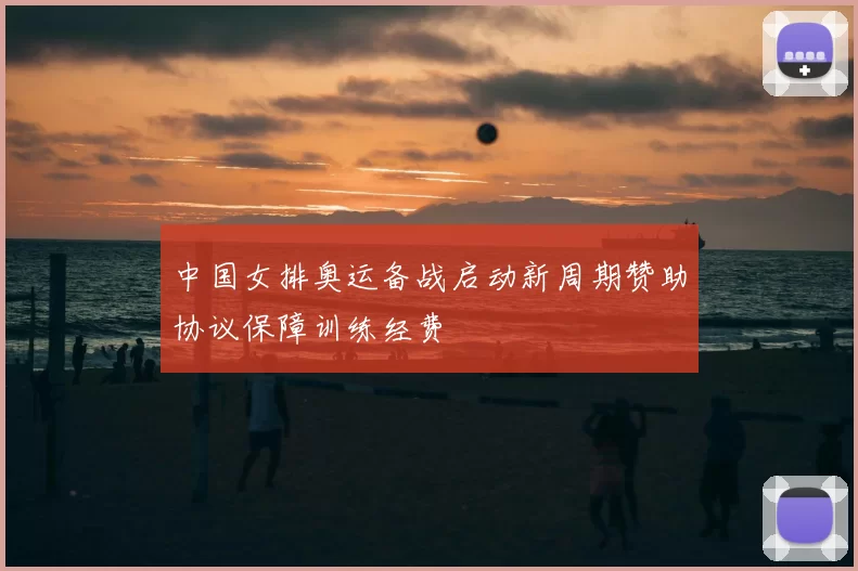中国女排奥运备战启动新周期赞助协议保障训练经费