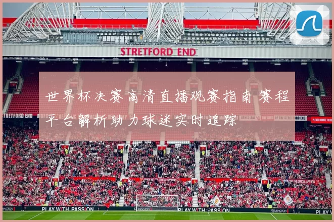 世界杯决赛高清直播观赛指南 赛程平台解析助力球迷实时追踪