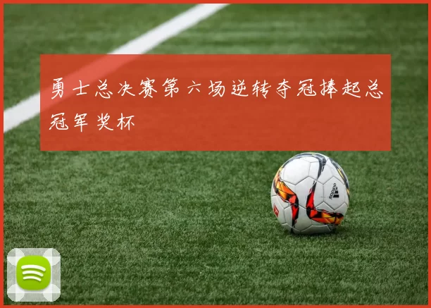 勇士总决赛第六场逆转夺冠捧起总冠军奖杯