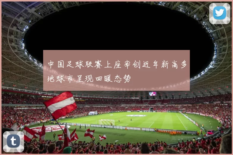 中国足球联赛上座率创近年新高多地球市呈现回暖态势
