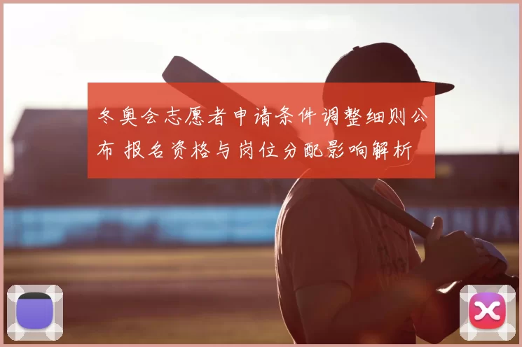 冬奥会志愿者申请条件调整细则公布 报名资格与岗位分配影响解析