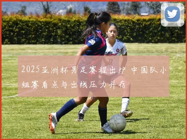 2025亚洲杯男足赛程出炉 中国队小组赛看点与出线压力并存