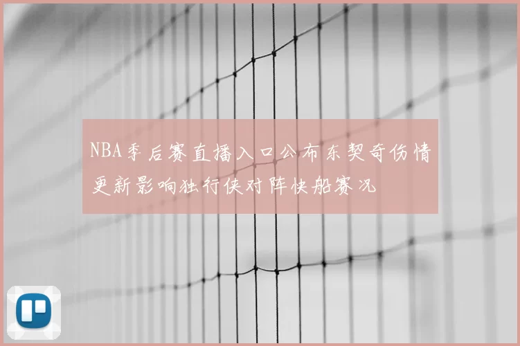 NBA季后赛直播入口公布东契奇伤情更新影响独行侠对阵快船赛况