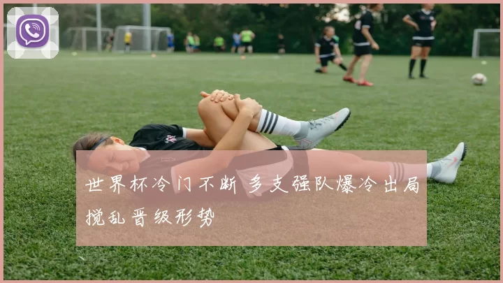 世界杯冷门不断 多支强队爆冷出局搅乱晋级形势