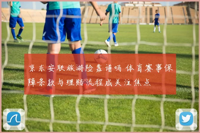 京东安联旅游险靠谱吗 体育赛事保障条款与理赔流程成关注焦点