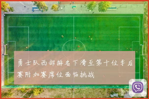 勇士队西部排名下滑至第十位季后赛附加赛席位面临挑战
