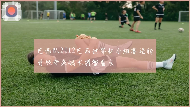 巴西队2012巴西世界杯小组赛逆转晋级带来战术调整看点