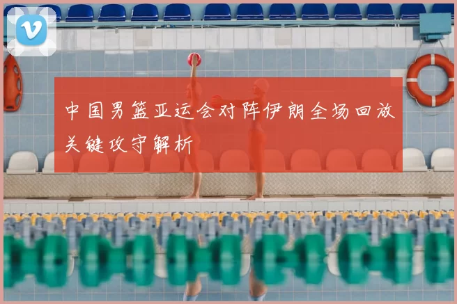 中国男篮亚运会对阵伊朗全场回放关键攻守解析