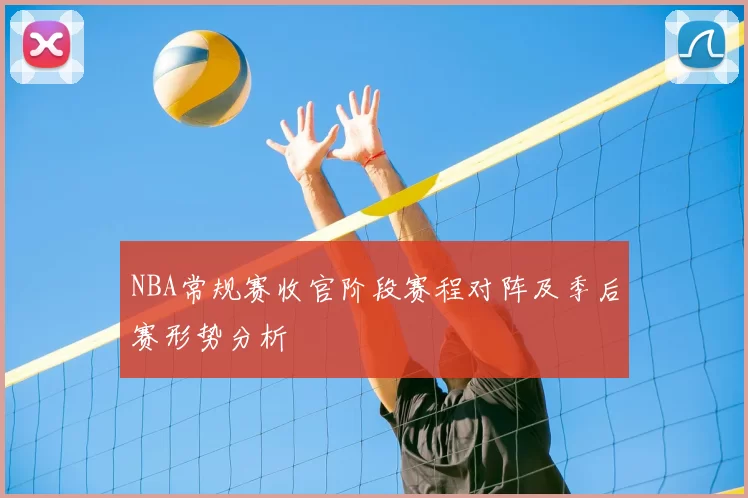 NBA常规赛收官阶段赛程对阵及季后赛形势分析