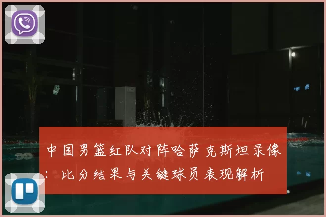 中国男篮红队对阵哈萨克斯坦录像：比分结果与关键球员表现解析