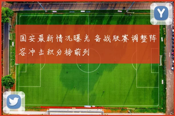 国安最新情况曝光 备战联赛调整阵容冲击积分榜前列