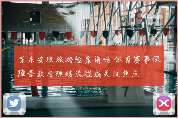 京东安联旅游险靠谱吗 体育赛事保障条款与理赔流程成关注焦点