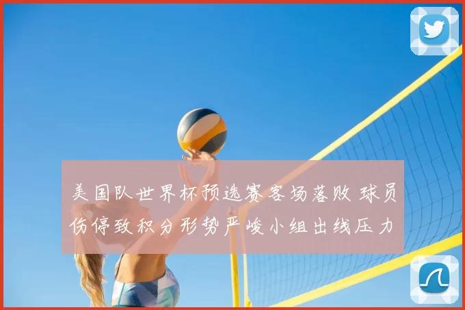 美国队世界杯预选赛客场落败 球员伤停致积分形势严峻小组出线压力增大