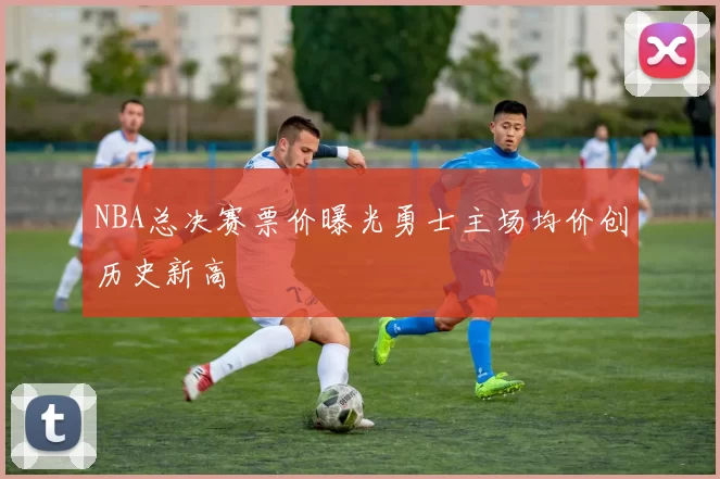 NBA总决赛票价曝光勇士主场均价创历史新高