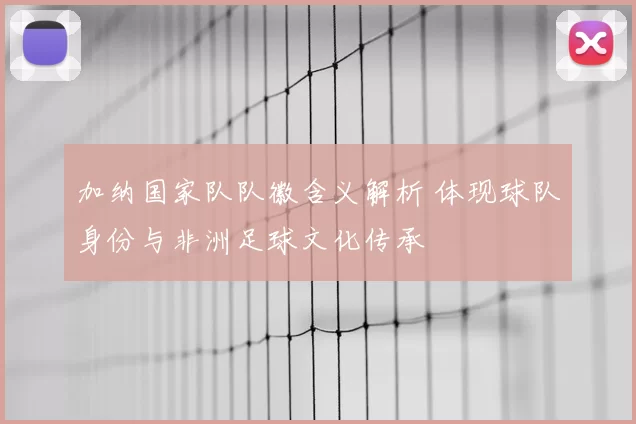 加纳国家队队徽含义解析 体现球队身份与非洲足球文化传承