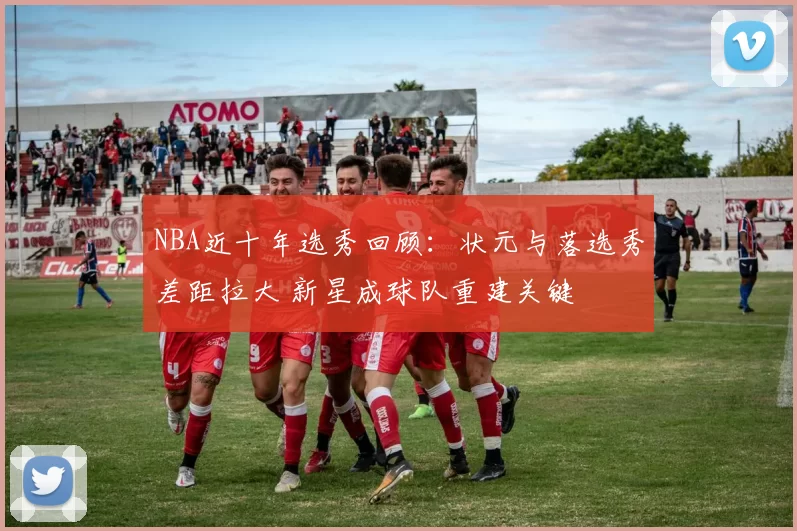 NBA近十年选秀回顾：状元与落选秀差距拉大 新星成球队重建关键