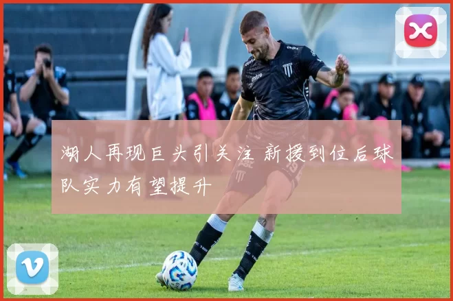 湖人再现巨头引关注 新援到位后球队实力有望提升