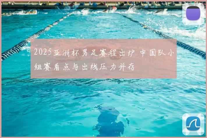 2025亚洲杯男足赛程出炉 中国队小组赛看点与出线压力并存