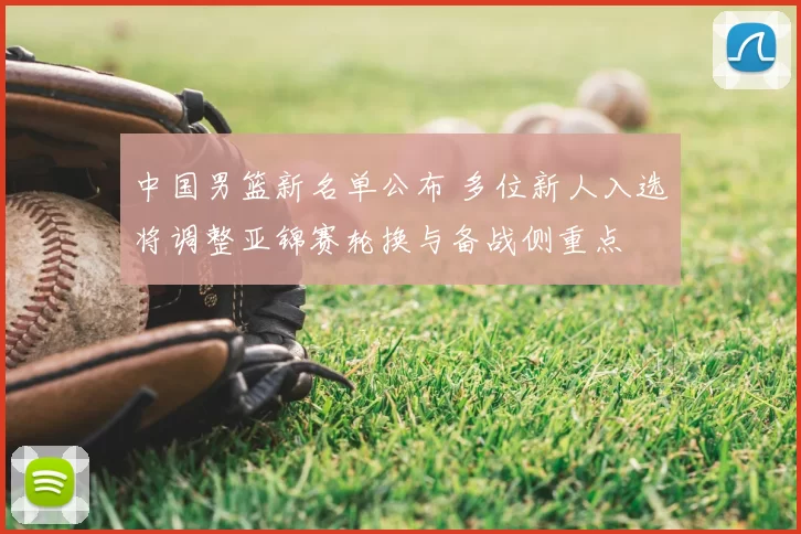 中国男篮新名单公布 多位新人入选将调整亚锦赛轮换与备战侧重点