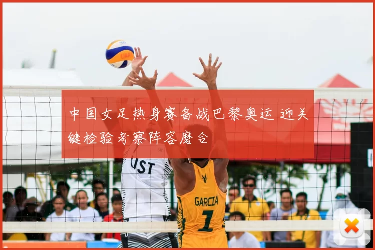 中国女足热身赛备战巴黎奥运 迎关键检验考察阵容磨合