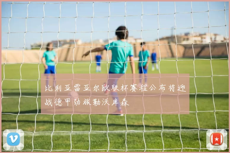 比利亚雷亚尔欧联杯赛程公布将迎战德甲劲旅勒沃库森