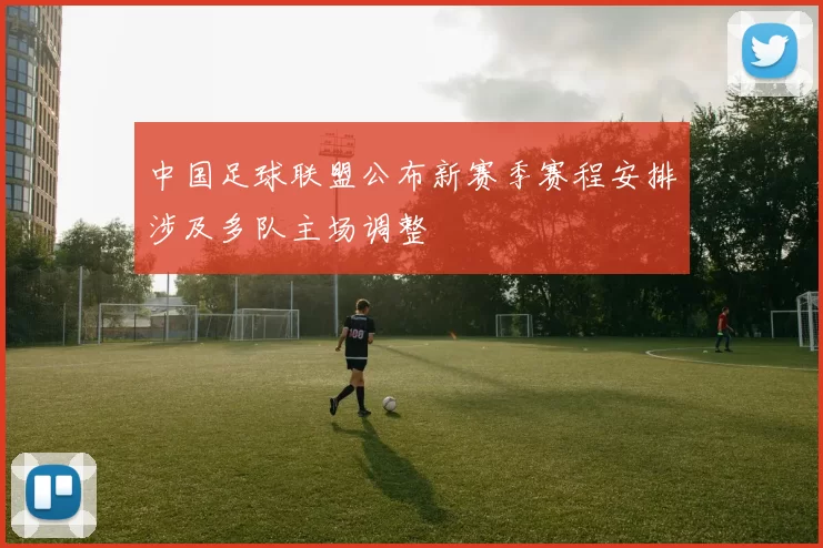 中国足球联盟公布新赛季赛程安排涉及多队主场调整