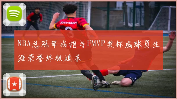 NBA总冠军戒指与FMVP奖杯成球员生涯荣誉终极追求