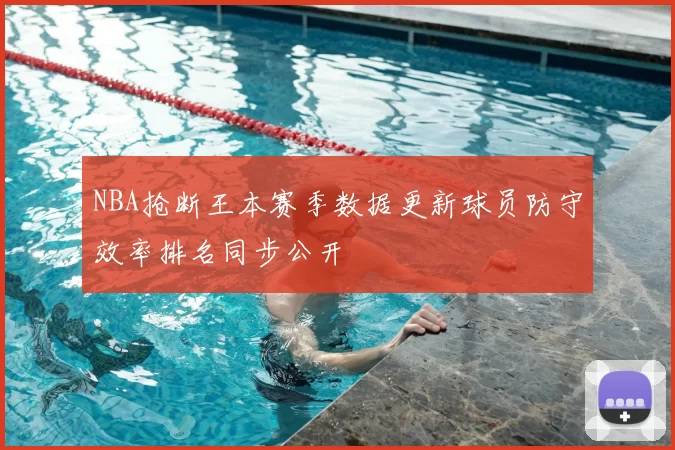 NBA抢断王本赛季数据更新球员防守效率排名同步公开