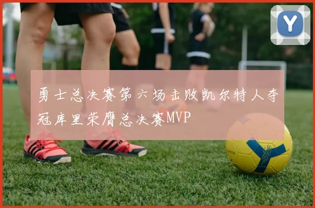 勇士总决赛第六场击败凯尔特人夺冠库里荣膺总决赛MVP