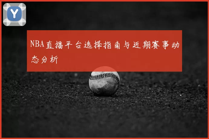 NBA直播平台选择指南与近期赛事动态分析