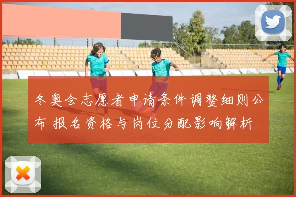 冬奥会志愿者申请条件调整细则公布 报名资格与岗位分配影响解析