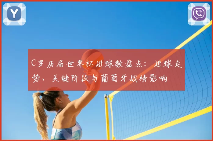 C罗历届世界杯进球数盘点：进球走势、关键阶段与葡萄牙战绩影响