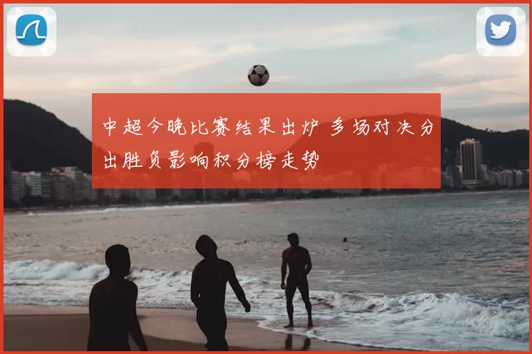 中超今晚比赛结果出炉 多场对决分出胜负影响积分榜走势