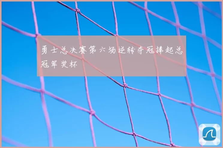 勇士总决赛第六场逆转夺冠捧起总冠军奖杯