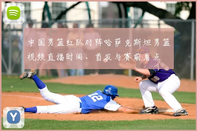 中国男篮红队对阵哈萨克斯坦男篮视频直播时间、首发与赛前看点