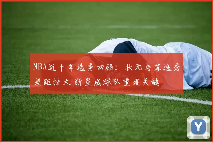 NBA近十年选秀回顾：状元与落选秀差距拉大 新星成球队重建关键