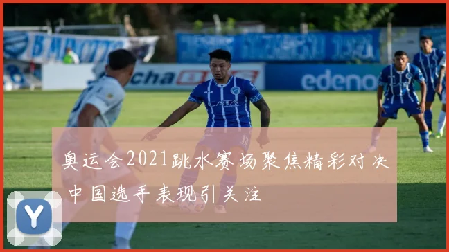 奥运会2021跳水赛场聚焦精彩对决 中国选手表现引关注