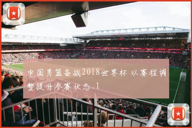 中国男篮备战2018世界杯 以赛程调整提升参赛状态_1