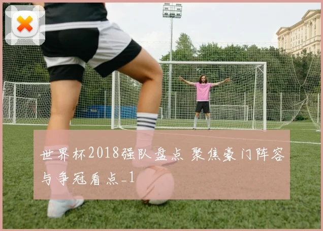 世界杯2018强队盘点 聚焦豪门阵容与争冠看点_1