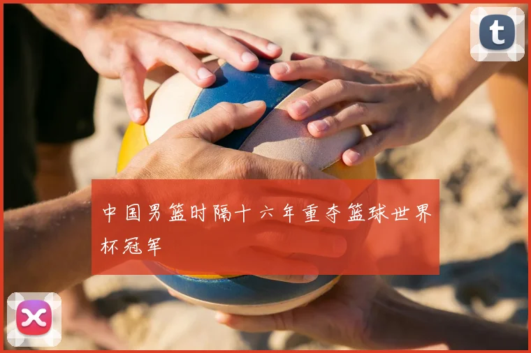 中国男篮时隔十六年重夺篮球世界杯冠军