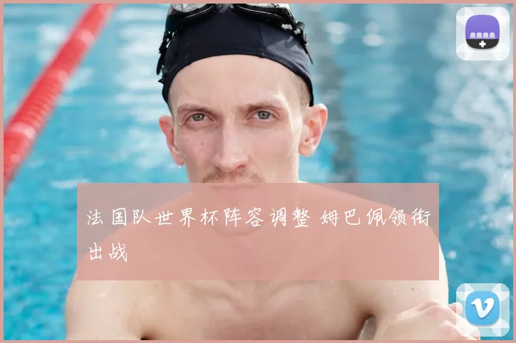 法国队世界杯阵容调整 姆巴佩领衔出战