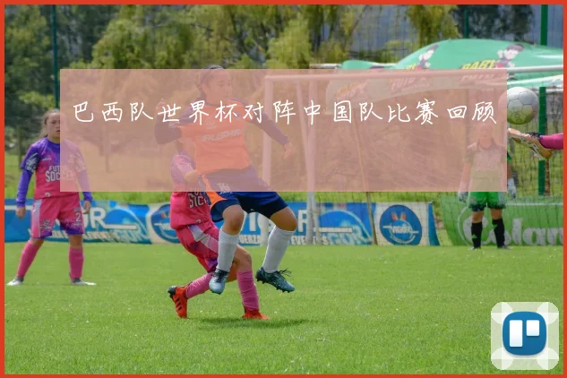 巴西队世界杯对阵中国队比赛回顾