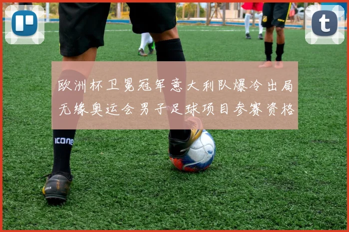 欧洲杯卫冕冠军意大利队爆冷出局无缘奥运会男子足球项目参赛资格