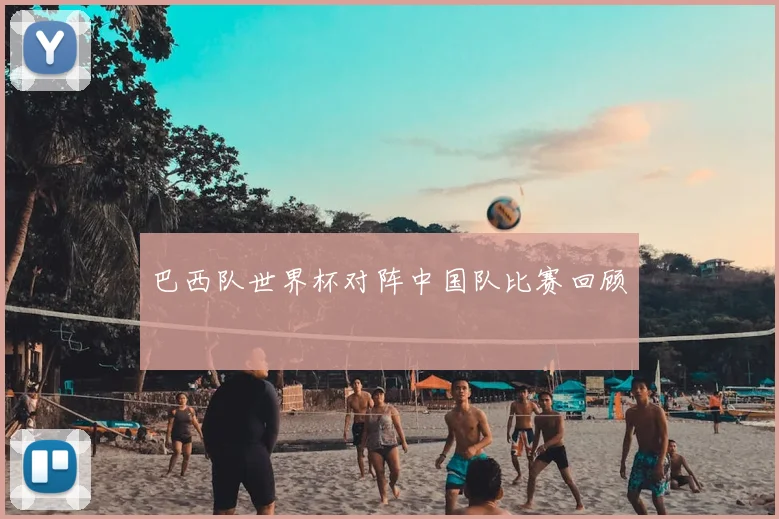 巴西队世界杯对阵中国队比赛回顾